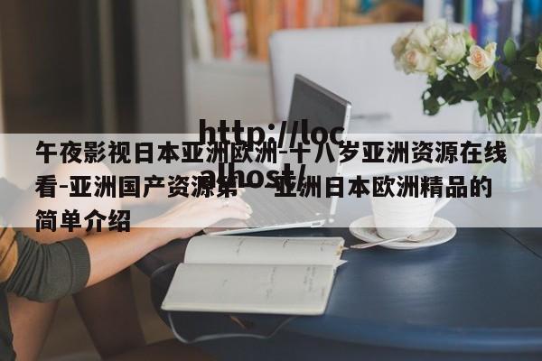 午夜影视日本亚洲欧洲-十八岁亚洲资源在线看-亚洲国产资源第一-亚洲日本欧洲精品的简单介绍